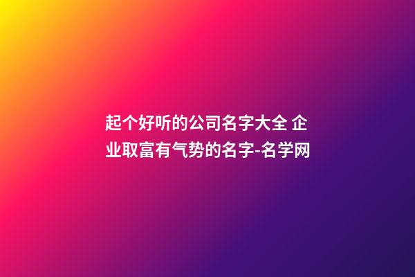 起个好听的公司名字大全 企业取富有气势的名字-名学网